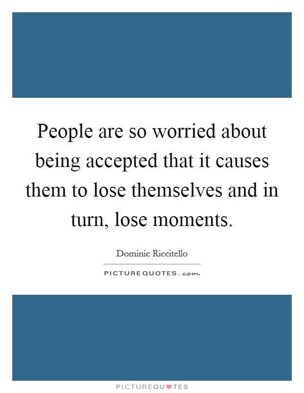 People are so worried about being accepted that it causes them to lose themselves and in turn, lose moments. Picture Quote #1