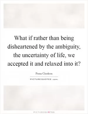 What if rather than being disheartened by the ambiguity, the uncertainty of life, we accepted it and relaxed into it? Picture Quote #1