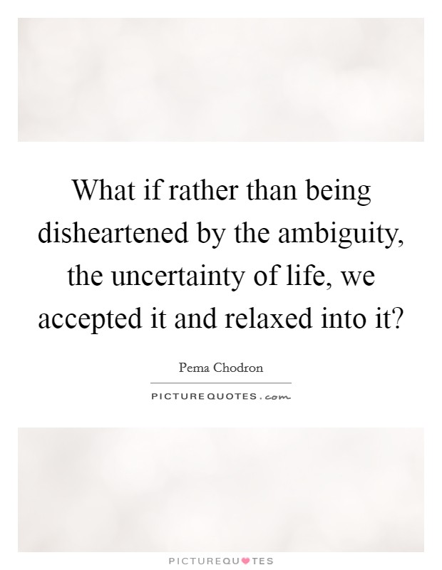 What if rather than being disheartened by the ambiguity, the uncertainty of life, we accepted it and relaxed into it? Picture Quote #1