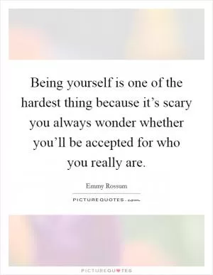 Being yourself is one of the hardest thing because it’s scary you always wonder whether you’ll be accepted for who you really are Picture Quote #1