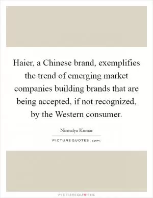 Haier, a Chinese brand, exemplifies the trend of emerging market companies building brands that are being accepted, if not recognized, by the Western consumer Picture Quote #1