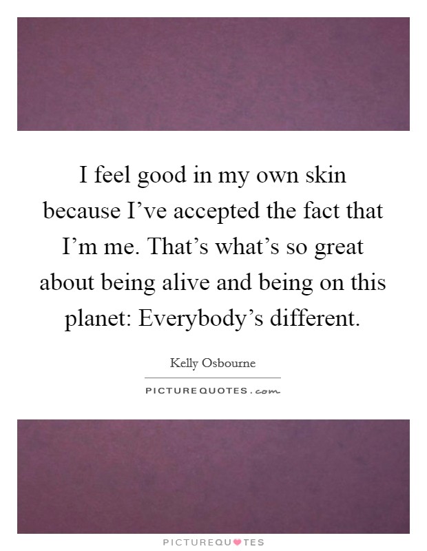 I feel good in my own skin because I've accepted the fact that I'm me. That's what's so great about being alive and being on this planet: Everybody's different. Picture Quote #1