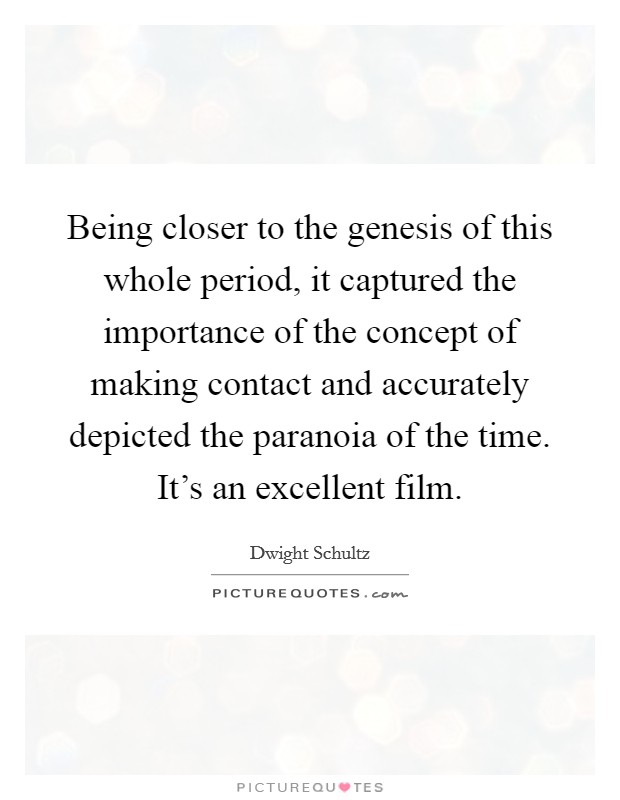 Being closer to the genesis of this whole period, it captured the importance of the concept of making contact and accurately depicted the paranoia of the time. It's an excellent film. Picture Quote #1