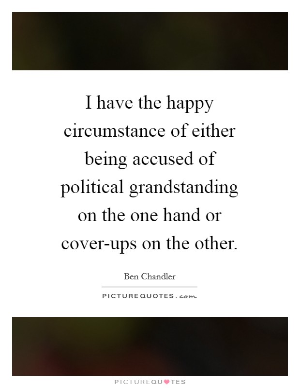 I have the happy circumstance of either being accused of political grandstanding on the one hand or cover-ups on the other. Picture Quote #1