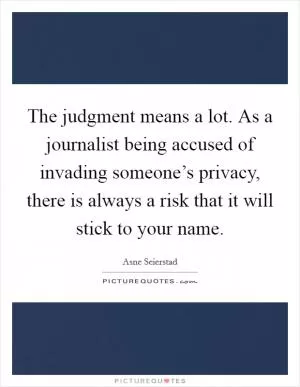 The judgment means a lot. As a journalist being accused of invading someone’s privacy, there is always a risk that it will stick to your name Picture Quote #1