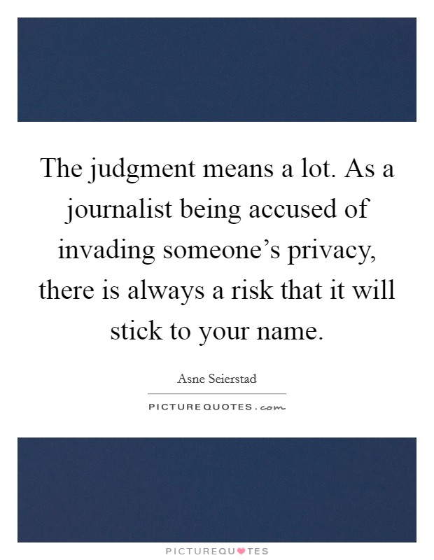 The judgment means a lot. As a journalist being accused of invading someone's privacy, there is always a risk that it will stick to your name. Picture Quote #1