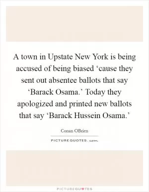 A town in Upstate New York is being accused of being biased ‘cause they sent out absentee ballots that say ‘Barack Osama.’ Today they apologized and printed new ballots that say ‘Barack Hussein Osama.’ Picture Quote #1