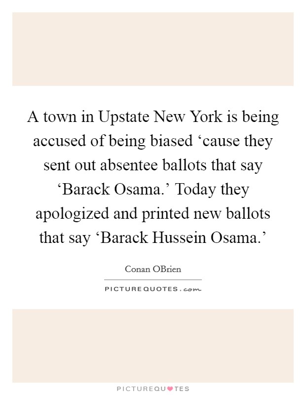 A town in Upstate New York is being accused of being biased ‘cause they sent out absentee ballots that say ‘Barack Osama.' Today they apologized and printed new ballots that say ‘Barack Hussein Osama.' Picture Quote #1