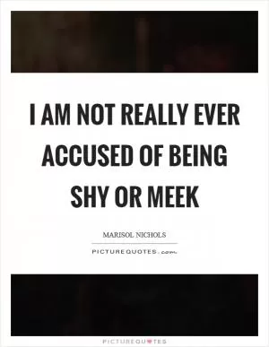 I am not really ever accused of being shy or meek Picture Quote #1