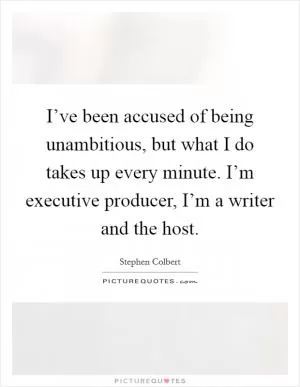 I’ve been accused of being unambitious, but what I do takes up every minute. I’m executive producer, I’m a writer and the host Picture Quote #1
