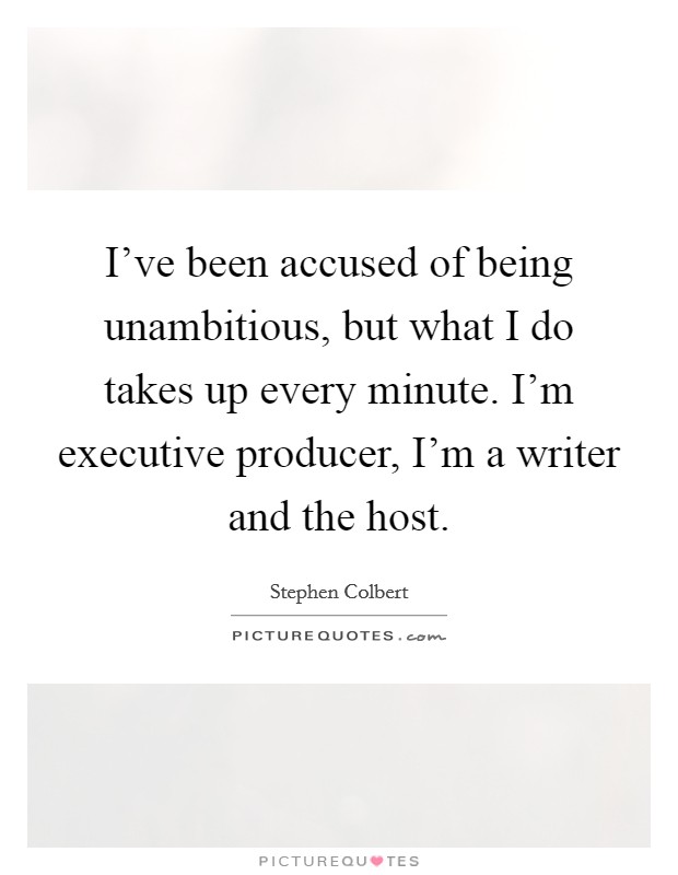 I've been accused of being unambitious, but what I do takes up every minute. I'm executive producer, I'm a writer and the host. Picture Quote #1