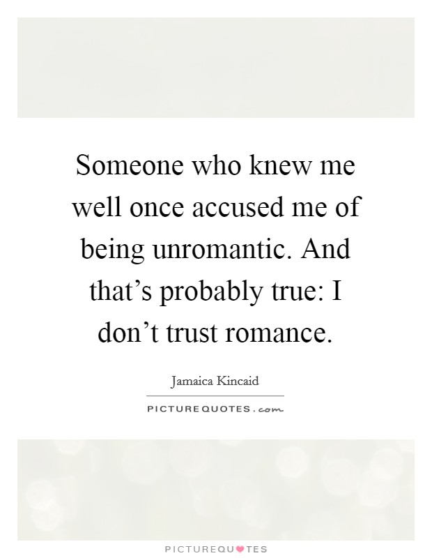 Someone who knew me well once accused me of being unromantic. And that's probably true: I don't trust romance. Picture Quote #1