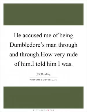 He accused me of being Dumbledore’s man through and through.How very rude of him.I told him I was Picture Quote #1