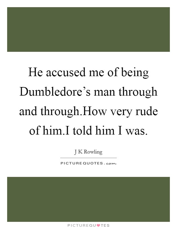 He accused me of being Dumbledore's man through and through.How very rude of him.I told him I was. Picture Quote #1