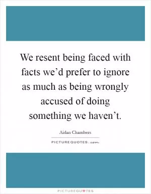 We resent being faced with facts we’d prefer to ignore as much as being wrongly accused of doing something we haven’t Picture Quote #1