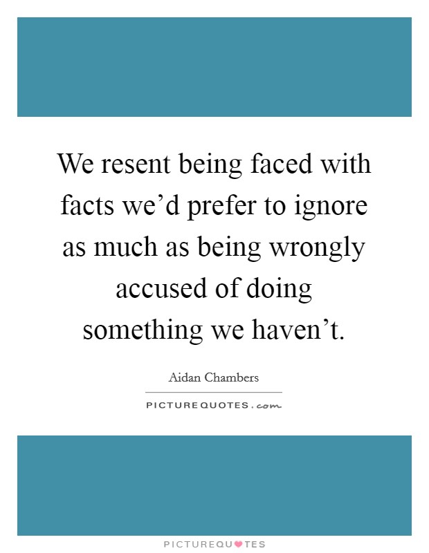 We resent being faced with facts we'd prefer to ignore as much as being wrongly accused of doing something we haven't. Picture Quote #1