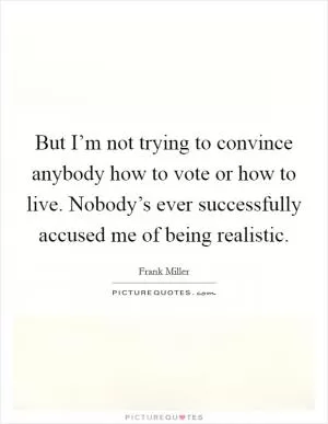 But I’m not trying to convince anybody how to vote or how to live. Nobody’s ever successfully accused me of being realistic Picture Quote #1
