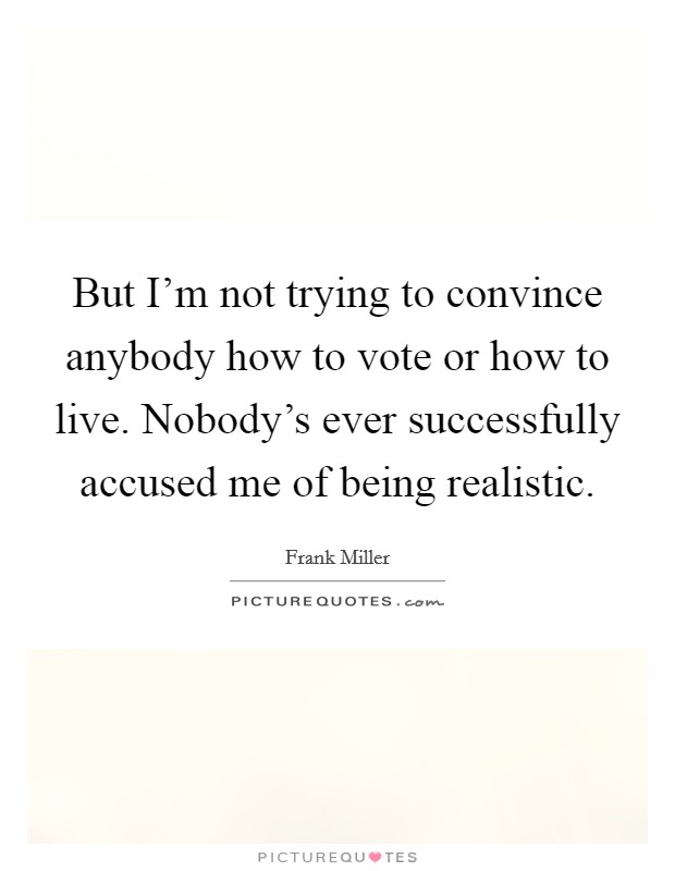 But I'm not trying to convince anybody how to vote or how to live. Nobody's ever successfully accused me of being realistic. Picture Quote #1