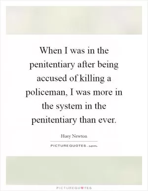 When I was in the penitentiary after being accused of killing a policeman, I was more in the system in the penitentiary than ever Picture Quote #1