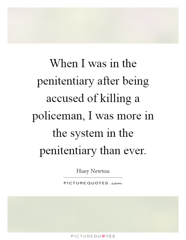 When I was in the penitentiary after being accused of killing a policeman, I was more in the system in the penitentiary than ever. Picture Quote #1