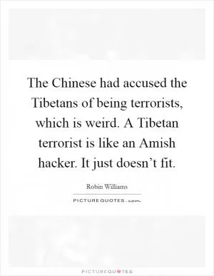 The Chinese had accused the Tibetans of being terrorists, which is weird. A Tibetan terrorist is like an Amish hacker. It just doesn’t fit Picture Quote #1