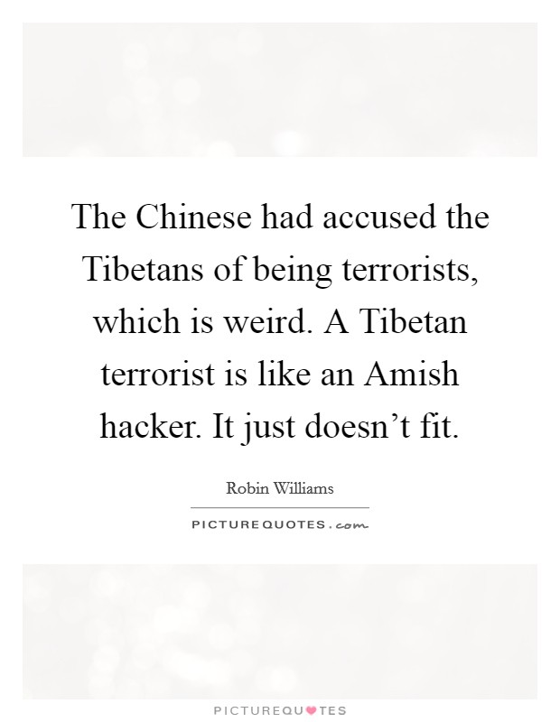 The Chinese had accused the Tibetans of being terrorists, which is weird. A Tibetan terrorist is like an Amish hacker. It just doesn't fit. Picture Quote #1