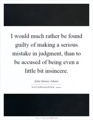 I would much rather be found guilty of making a serious mistake in judgment, than to be accused of being even a little bit insincere Picture Quote #1