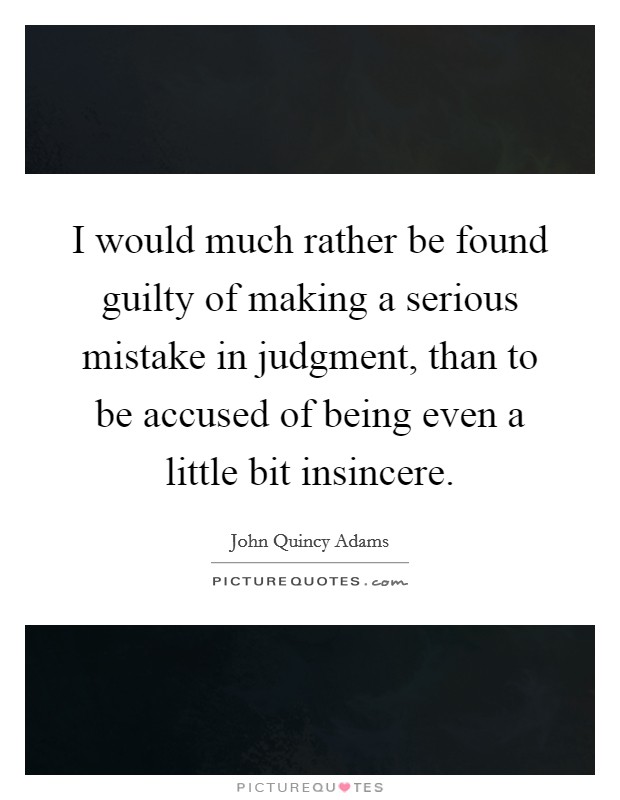 I would much rather be found guilty of making a serious mistake in judgment, than to be accused of being even a little bit insincere. Picture Quote #1