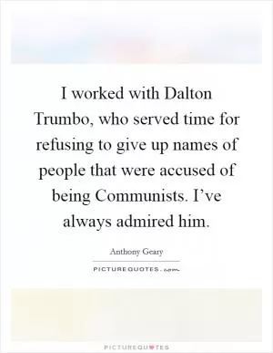 I worked with Dalton Trumbo, who served time for refusing to give up names of people that were accused of being Communists. I’ve always admired him Picture Quote #1