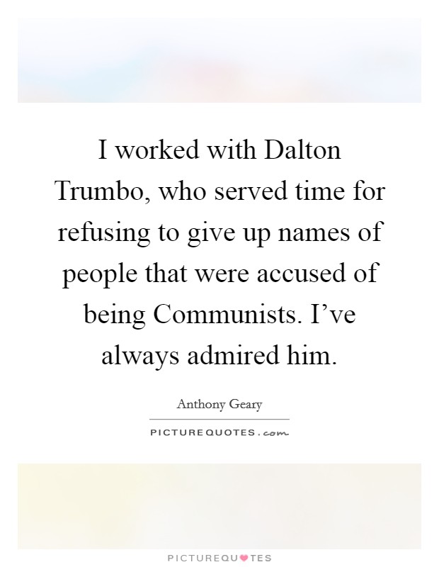 I worked with Dalton Trumbo, who served time for refusing to give up names of people that were accused of being Communists. I've always admired him. Picture Quote #1