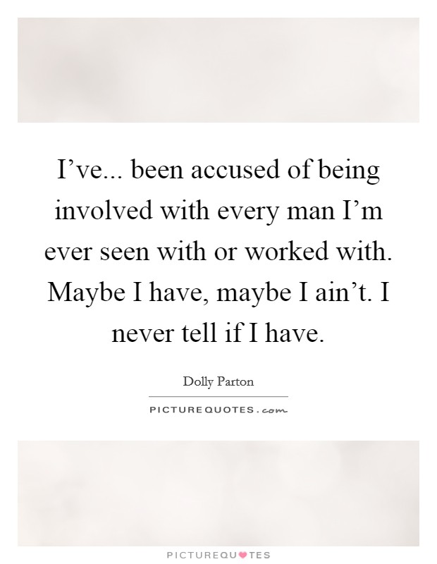 I've... been accused of being involved with every man I'm ever seen with or worked with. Maybe I have, maybe I ain't. I never tell if I have. Picture Quote #1