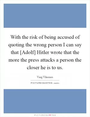 With the risk of being accused of quoting the wrong person I can say that [Adolf] Hitler wrote that the more the press attacks a person the closer he is to us Picture Quote #1