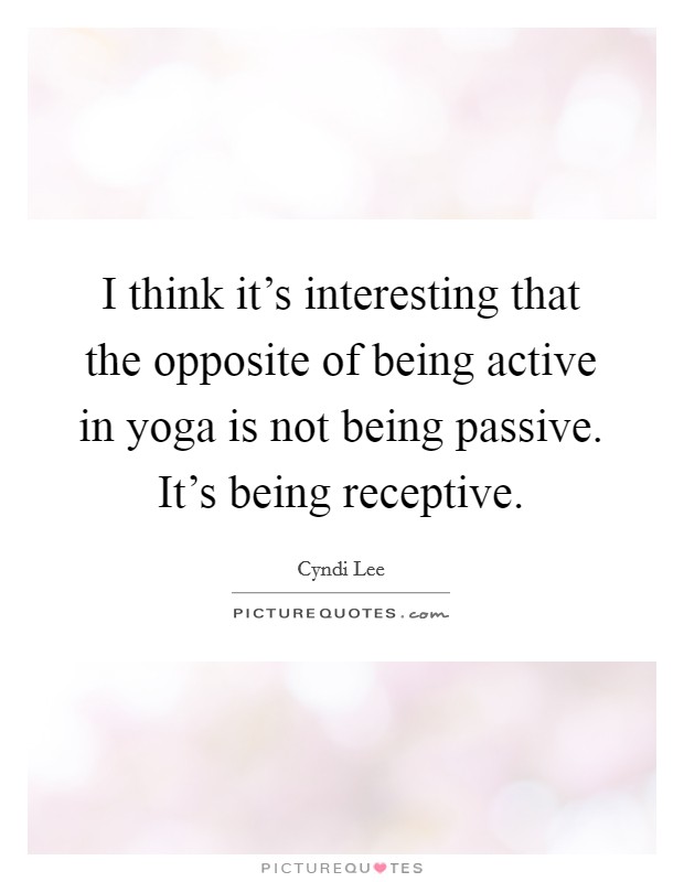 I think it's interesting that the opposite of being active in yoga is not being passive. It's being receptive. Picture Quote #1