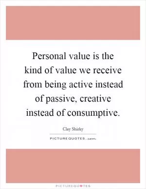Personal value is the kind of value we receive from being active instead of passive, creative instead of consumptive Picture Quote #1