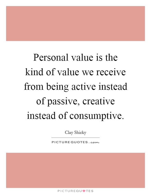 Personal value is the kind of value we receive from being active instead of passive, creative instead of consumptive. Picture Quote #1