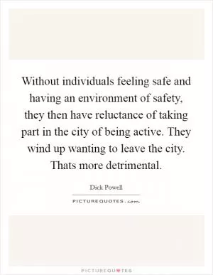 Without individuals feeling safe and having an environment of safety, they then have reluctance of taking part in the city of being active. They wind up wanting to leave the city. Thats more detrimental Picture Quote #1