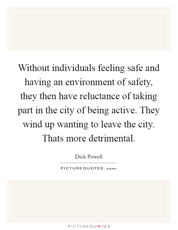 Without individuals feeling safe and having an environment of safety, they then have reluctance of taking part in the city of being active. They wind up wanting to leave the city. Thats more detrimental. Picture Quote #1