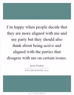 I’m happy when people decide that they are more aligned with me and my party but they should also think about being active and aligned with the parties that disagree with me on certain issues Picture Quote #1