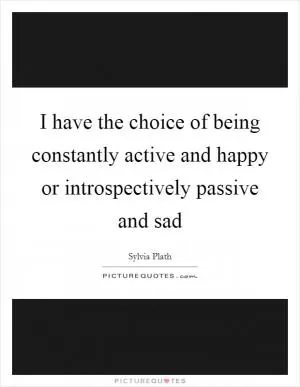 I have the choice of being constantly active and happy or introspectively passive and sad Picture Quote #1