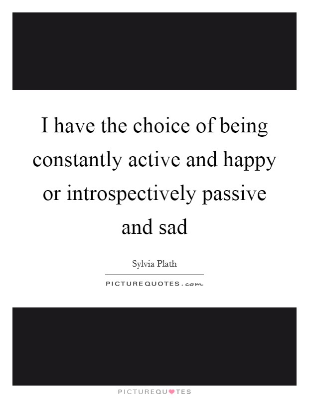 I have the choice of being constantly active and happy or introspectively passive and sad Picture Quote #1