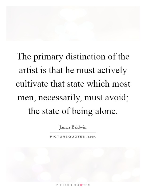 The primary distinction of the artist is that he must actively cultivate that state which most men, necessarily, must avoid; the state of being alone. Picture Quote #1