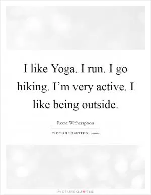 I like Yoga. I run. I go hiking. I’m very active. I like being outside Picture Quote #1