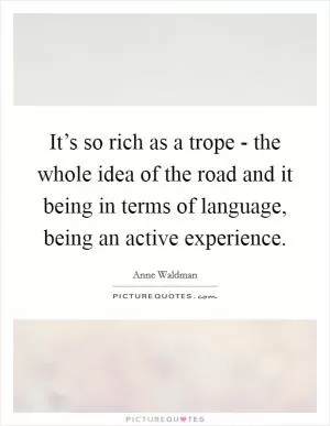 It’s so rich as a trope - the whole idea of the road and it being in terms of language, being an active experience Picture Quote #1