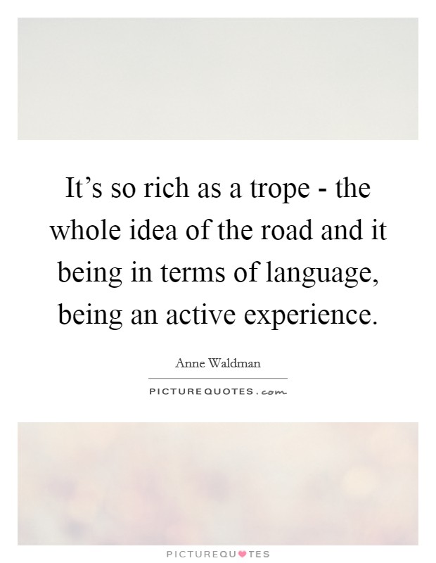 It's so rich as a trope - the whole idea of the road and it being in terms of language, being an active experience. Picture Quote #1