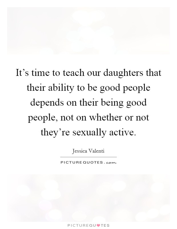 It's time to teach our daughters that their ability to be good people depends on their being good people, not on whether or not they're sexually active. Picture Quote #1
