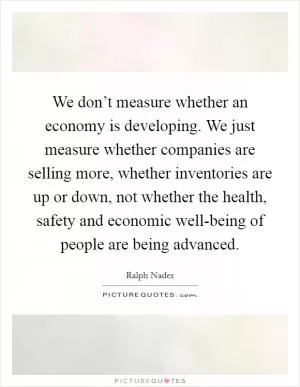 We don’t measure whether an economy is developing. We just measure whether companies are selling more, whether inventories are up or down, not whether the health, safety and economic well-being of people are being advanced Picture Quote #1