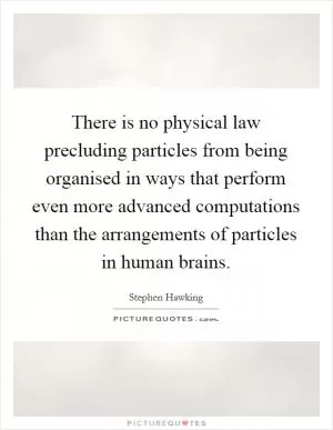 There is no physical law precluding particles from being organised in ways that perform even more advanced computations than the arrangements of particles in human brains Picture Quote #1
