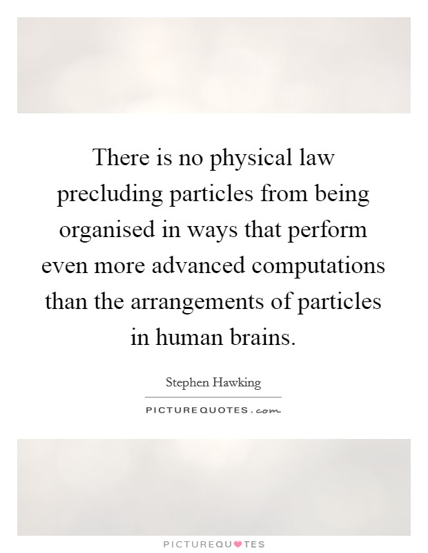 There is no physical law precluding particles from being organised in ways that perform even more advanced computations than the arrangements of particles in human brains. Picture Quote #1