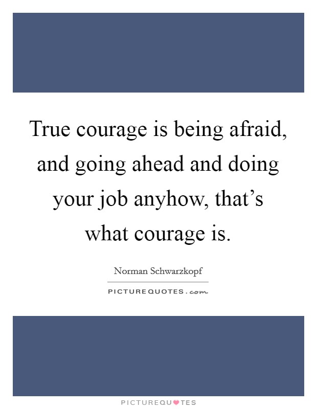 True courage is being afraid, and going ahead and doing your job anyhow, that's what courage is. Picture Quote #1