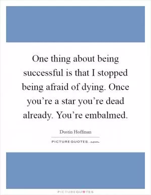 One thing about being successful is that I stopped being afraid of dying. Once you’re a star you’re dead already. You’re embalmed Picture Quote #1
